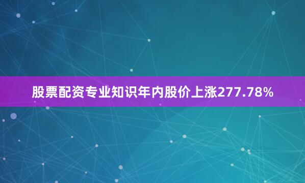 股票配资专业知识年内股价上涨277.78%