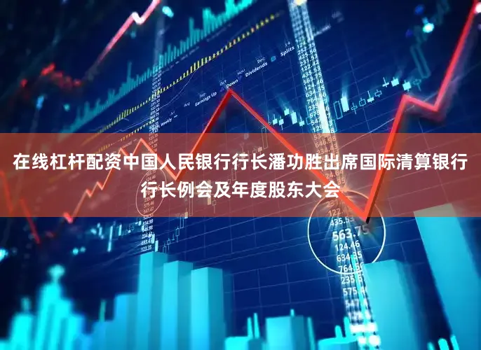 在线杠杆配资中国人民银行行长潘功胜出席国际清算银行行长例会及年度股东大会