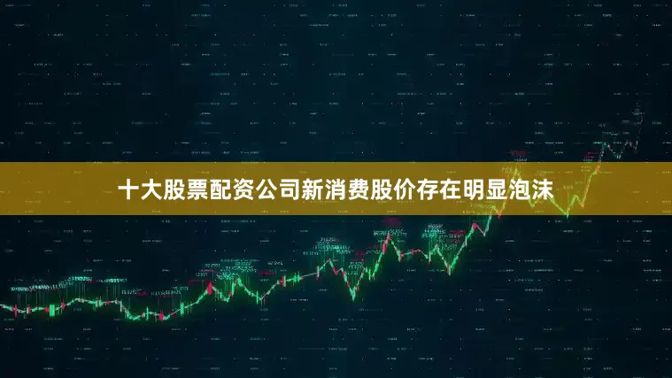 十大股票配资公司新消费股价存在明显泡沫