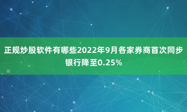 正规炒股软件有哪些2022年9月各家券商首次同步银行降至0.25%