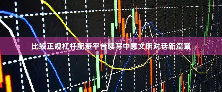 比较正规杠杆配资平台续写中意文明对话新篇章