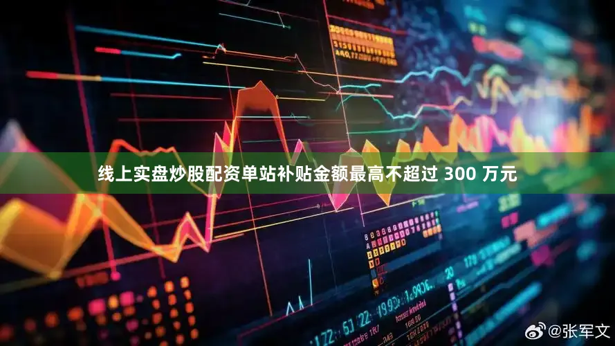 线上实盘炒股配资单站补贴金额最高不超过 300 万元