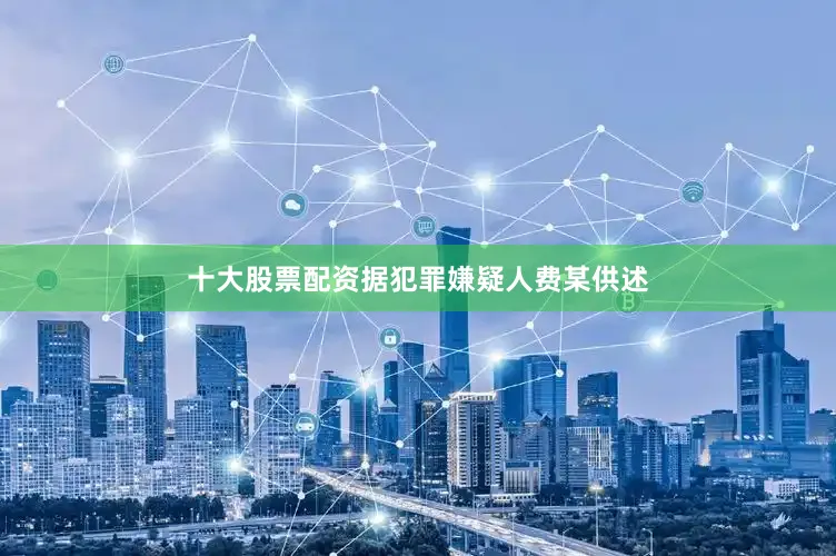 十大股票配资据犯罪嫌疑人费某供述