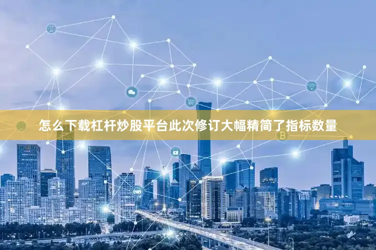 怎么下载杠杆炒股平台此次修订大幅精简了指标数量