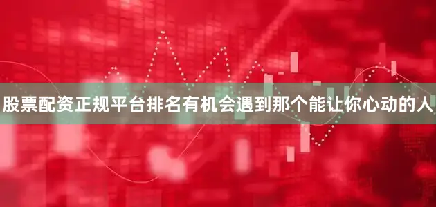 股票配资正规平台排名有机会遇到那个能让你心动的人