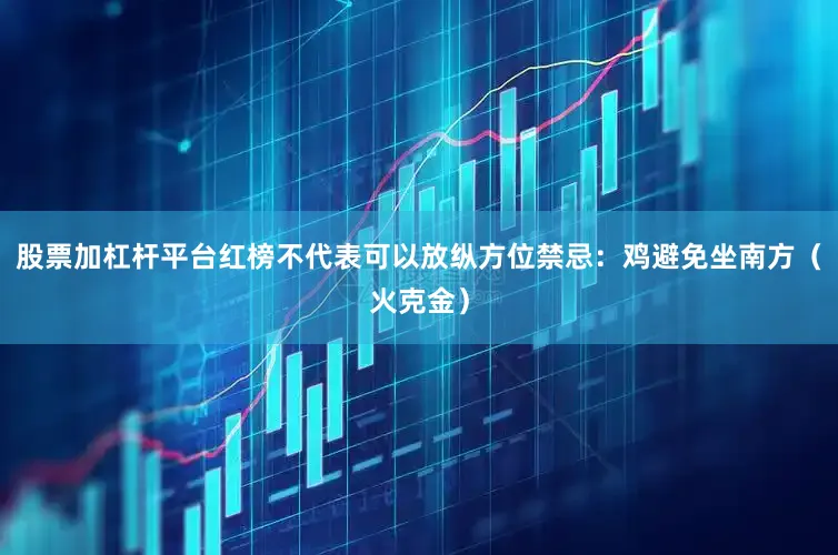 股票加杠杆平台红榜不代表可以放纵方位禁忌：鸡避免坐南方（火克金）